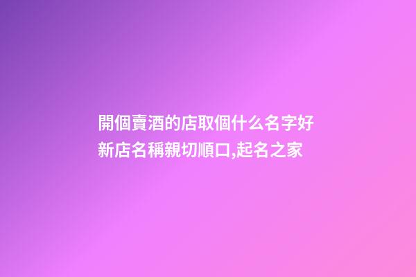 開個賣酒的店取個什么名字好 新店名稱親切順口,起名之家-第1張-店鋪起名-玄機派